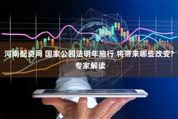 河南配资网 国家公园法明年施行 将带来哪些改变? 专家解读