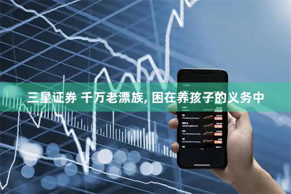 三星证券 千万老漂族, 困在养孩子的义务中