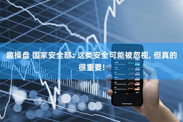 趣操盘 国家安全部: 这类安全可能被忽视, 但真的很重要!