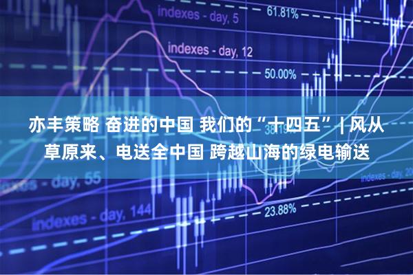 亦丰策略 奋进的中国 我们的“十四五” | 风从草原来、电送全中国 跨越山海的绿电输送