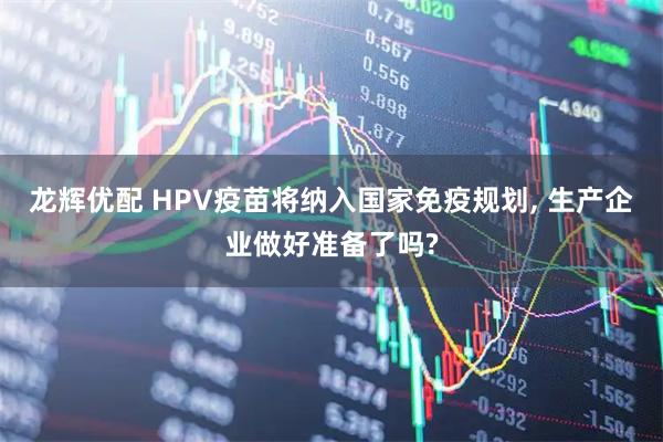 龙辉优配 HPV疫苗将纳入国家免疫规划, 生产企业做好准备了吗?