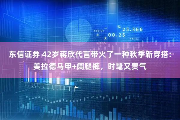 东信证券 42岁蒋欣代言带火了一种秋季新穿搭:美拉德马甲+阔腿裤，时髦又贵气