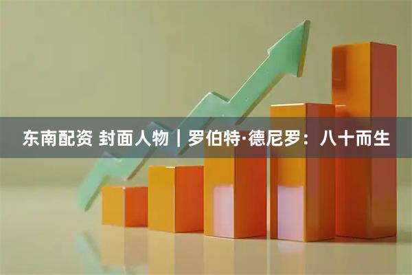 东南配资 封面人物｜罗伯特·德尼罗：八十而生