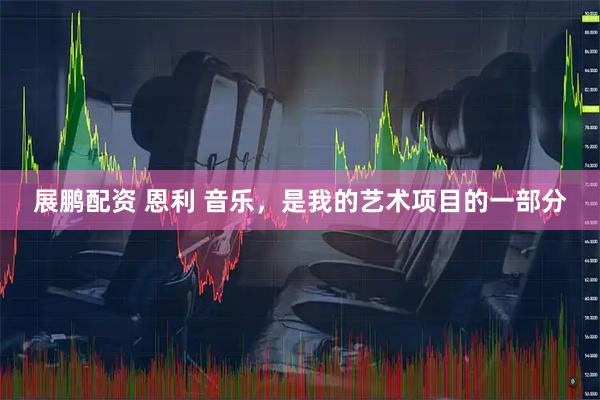 展鹏配资 恩利 音乐，是我的艺术项目的一部分