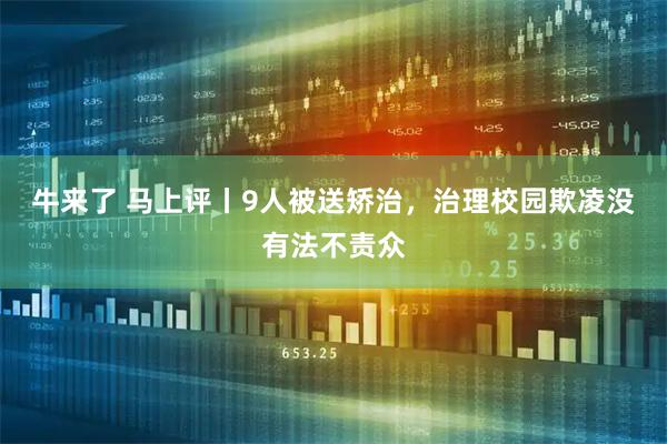 牛来了 马上评丨9人被送矫治，治理校园欺凌没有法不责众