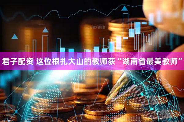 君子配资 这位根扎大山的教师获“湖南省最美教师”