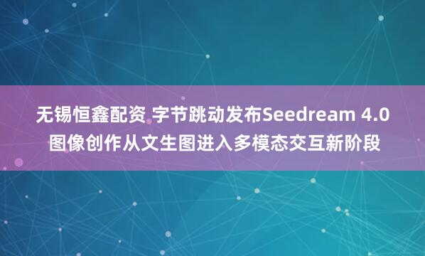 无锡恒鑫配资 字节跳动发布Seedream 4.0 图像创作从文生图进入多模态交互新阶段