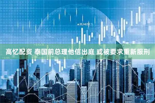 高忆配资 泰国前总理他信出庭 或被要求重新服刑