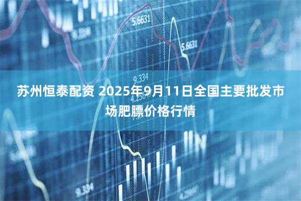 苏州恒泰配资 2025年9月11日全国主要批发市场肥膘价格行情