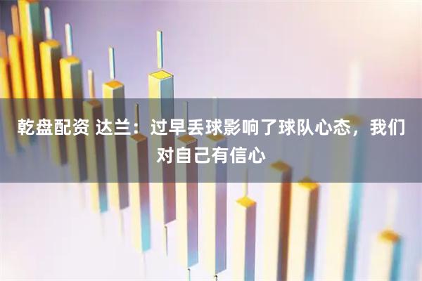 乾盘配资 达兰：过早丢球影响了球队心态，我们对自己有信心
