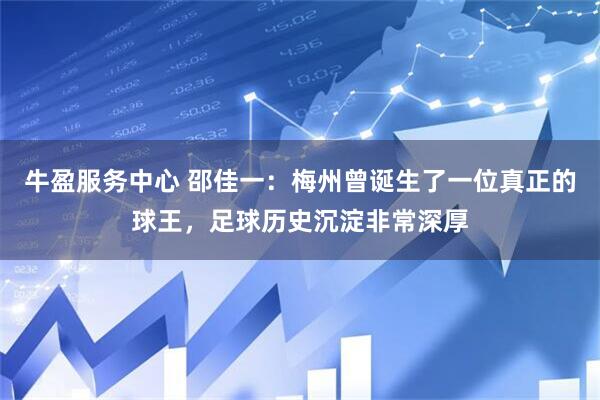 牛盈服务中心 邵佳一：梅州曾诞生了一位真正的球王，足球历史沉淀非常深厚