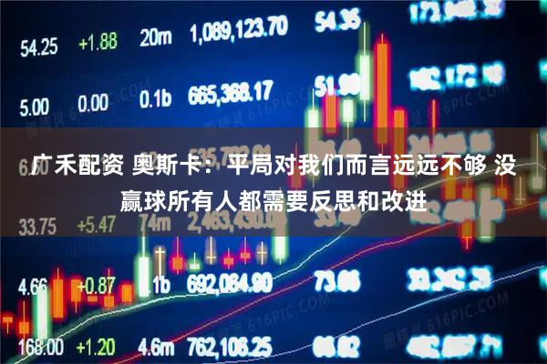 广禾配资 奥斯卡：平局对我们而言远远不够 没赢球所有人都需要反思和改进