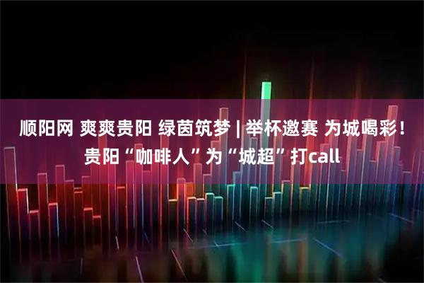 顺阳网 爽爽贵阳 绿茵筑梦 | 举杯邀赛 为城喝彩！贵阳“咖啡人”为“城超”打call