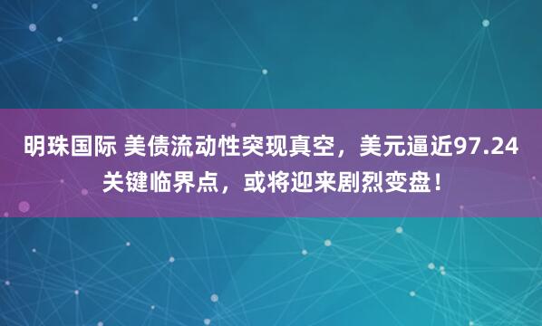 明珠国际 美债流动性突现真空，美元逼近97.24关键临界点，或将迎来剧烈变盘！