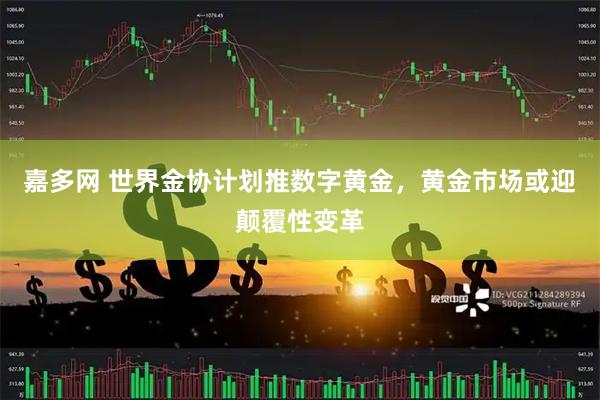 嘉多网 世界金协计划推数字黄金，黄金市场或迎颠覆性变革