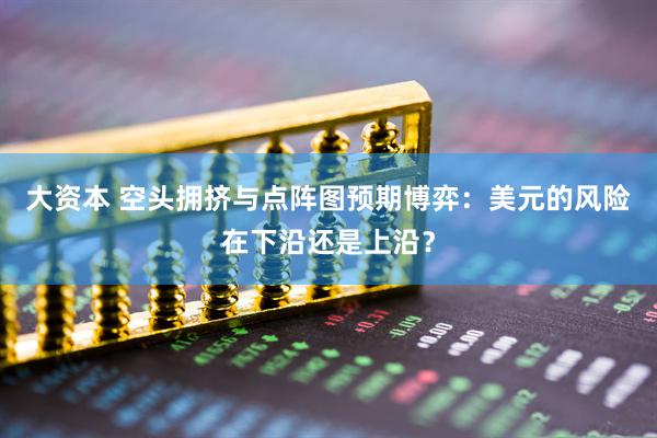 大资本 空头拥挤与点阵图预期博弈：美元的风险在下沿还是上沿？