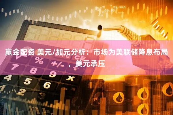 赢金配资 美元/加元分析：市场为美联储降息布局，美元承压