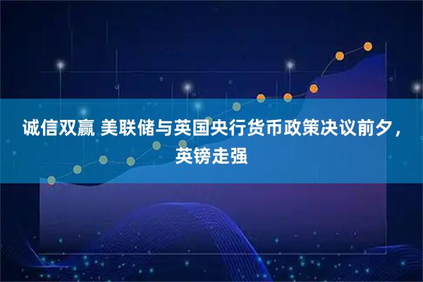 诚信双赢 美联储与英国央行货币政策决议前夕，英镑走强