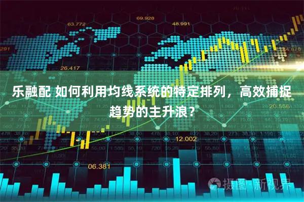 乐融配 如何利用均线系统的特定排列，高效捕捉趋势的主升浪？