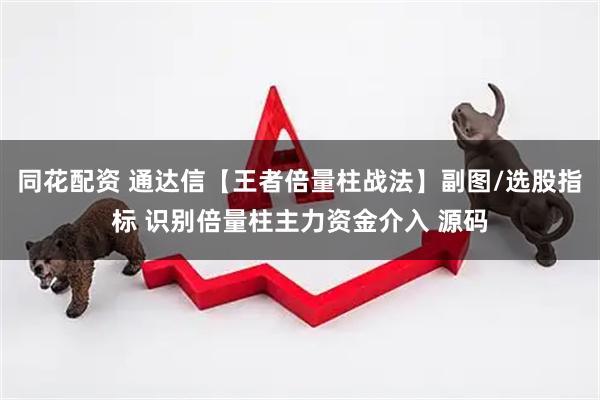 同花配资 通达信【王者倍量柱战法】副图/选股指标 识别倍量柱主力资金介入 源码