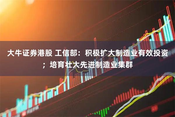 大牛证券港股 工信部：积极扩大制造业有效投资；培育壮大先进制造业集群