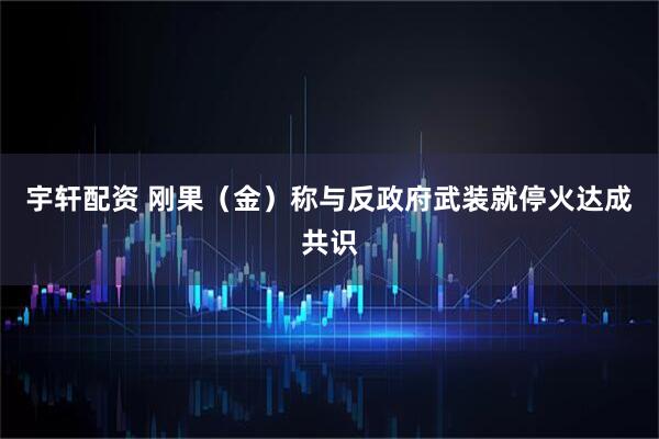 宇轩配资 刚果（金）称与反政府武装就停火达成共识