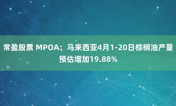 常盈股票 MPOA：马来西亚4月1-20日棕榈油产量预估增加19.88%