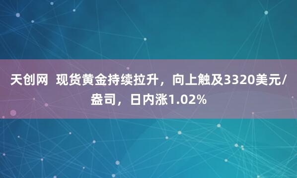 天创网  现货黄金持续拉升，向上触及3320美元/盎司，日内涨1.02%