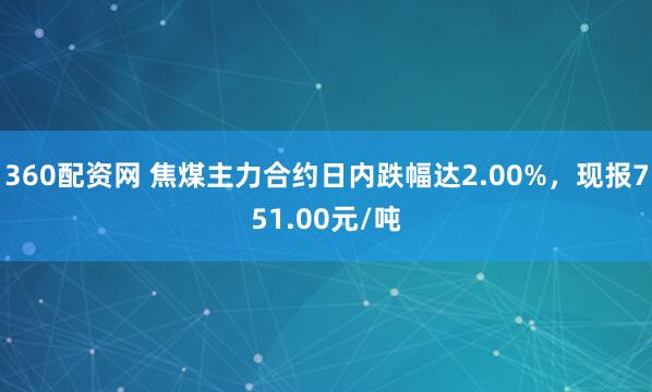 360配资网 焦煤主力合约日内跌幅达2.00%，现报751.00元/吨