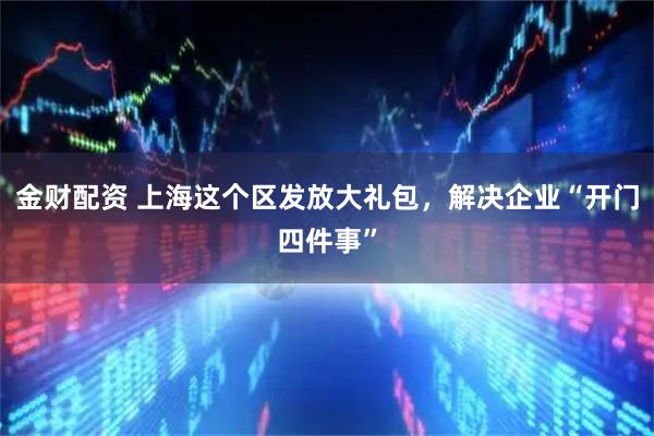 金财配资 上海这个区发放大礼包，解决企业“开门四件事”