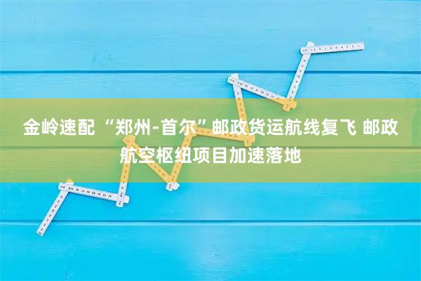 金岭速配 “郑州-首尔”邮政货运航线复飞 邮政航空枢纽项目加速落地