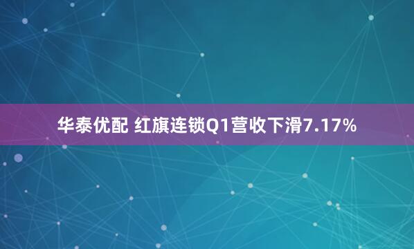 华泰优配 红旗连锁Q1营收下滑7.17%