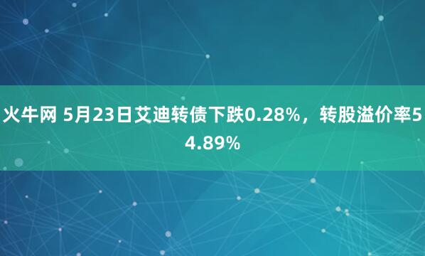 火牛网 5月23日艾迪转债下跌0.28%，转股溢价率54.89%