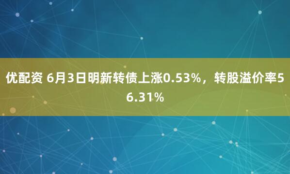 优配资 6月3日明新转债上涨0.53%，转股溢价率56.31%