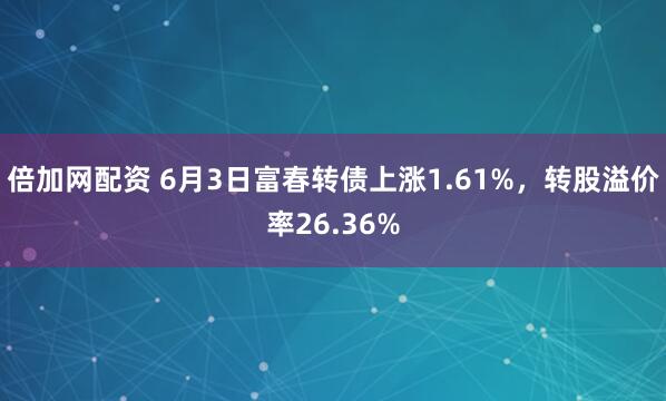 倍加网配资 6月3日富春转债上涨1.61%，转股溢价率26.36%