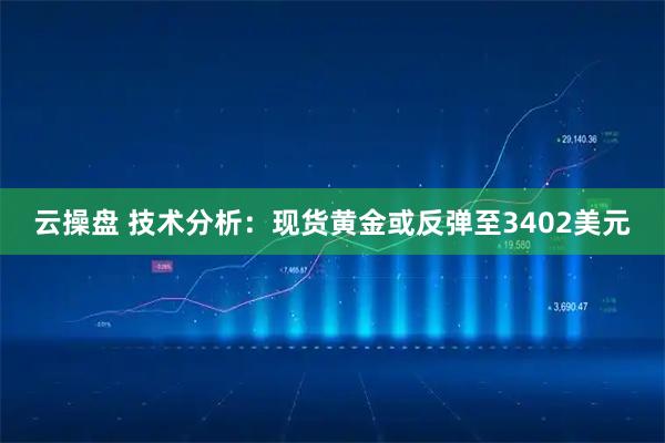 云操盘 技术分析：现货黄金或反弹至3402美元