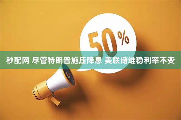 秒配网 尽管特朗普施压降息 美联储维稳利率不变