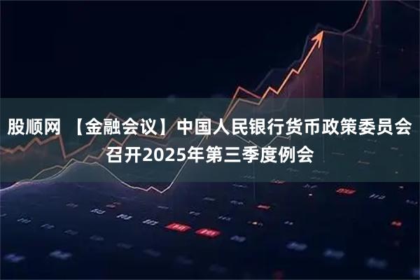 股顺网 【金融会议】中国人民银行货币政策委员会召开2025年第三季度例会