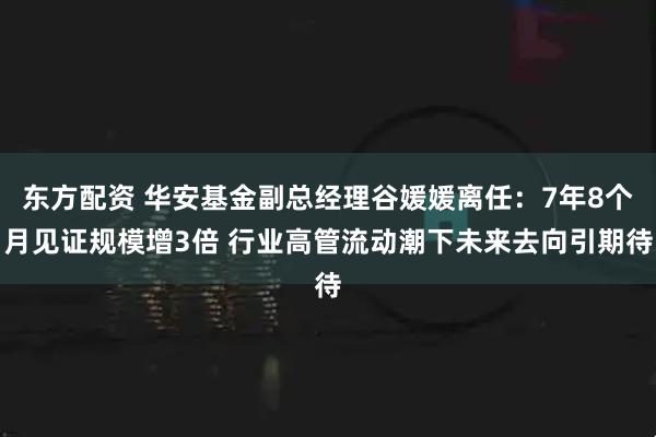 东方配资 华安基金副总经理谷媛媛离任：7年8个月见证规模增3倍 行业高管流动潮下未来去向引期待