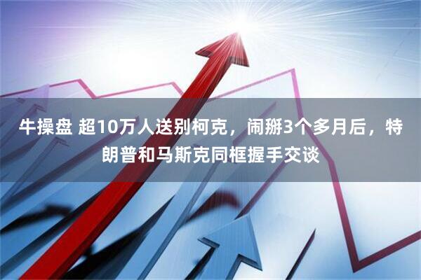 牛操盘 超10万人送别柯克，闹掰3个多月后，特朗普和马斯克同框握手交谈