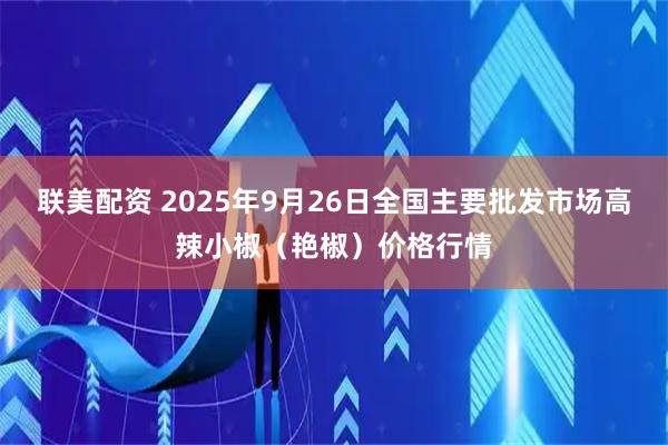 联美配资 2025年9月26日全国主要批发市场高辣小椒（艳椒）价格行情