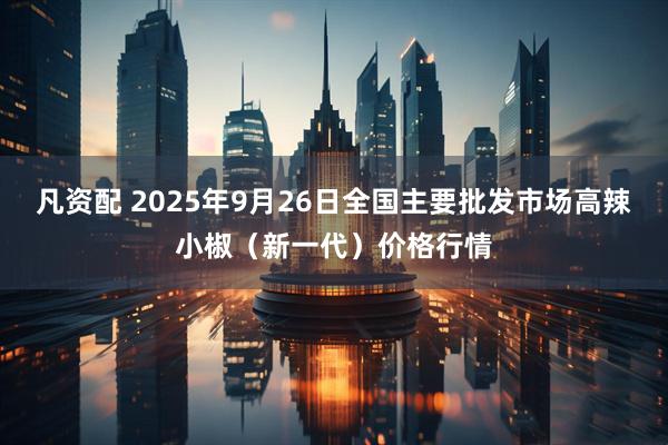 凡资配 2025年9月26日全国主要批发市场高辣小椒（新一代）价格行情