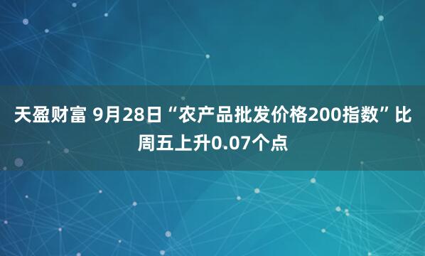 天盈财富 9月28日“农产品批发价格200指数”比周五上升0.07个点