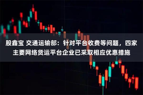 股鑫宝 交通运输部：针对平台收费等问题，四家主要网络货运平台企业已采取相应优惠措施