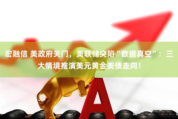 宏融信 美政府关门，美联储突陷“数据真空”：三大情境推演美元黄金美债走向！