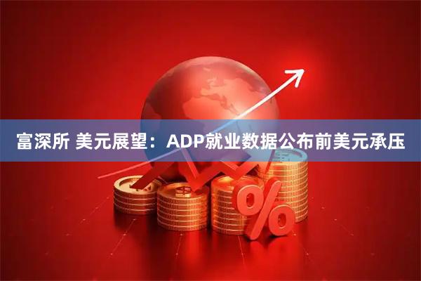 富深所 美元展望：ADP就业数据公布前美元承压