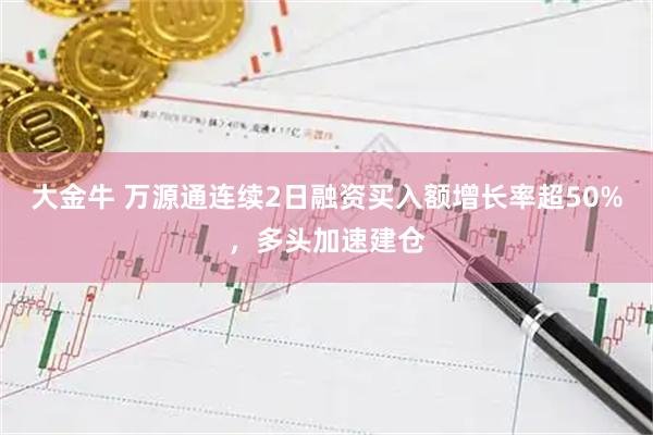 大金牛 万源通连续2日融资买入额增长率超50%，多头加速建仓