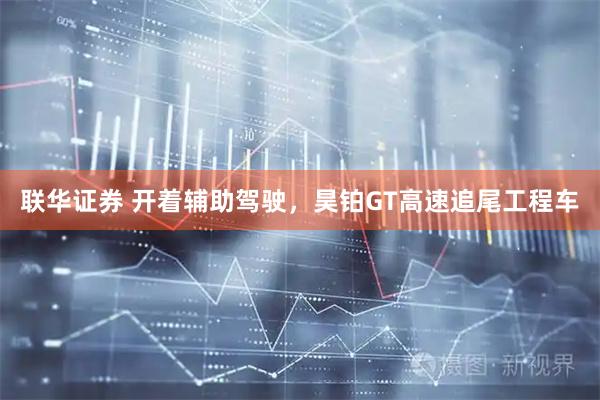 联华证券 开着辅助驾驶，昊铂GT高速追尾工程车