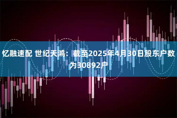 忆融速配 世纪天鸿：截至2025年4月30日股东户数为30892户
