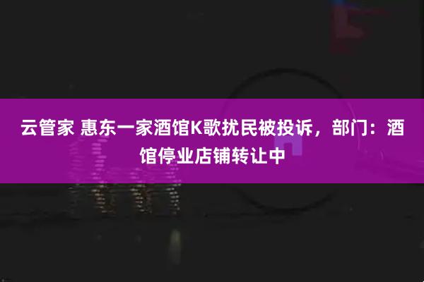 云管家 惠东一家酒馆K歌扰民被投诉，部门：酒馆停业店铺转让中